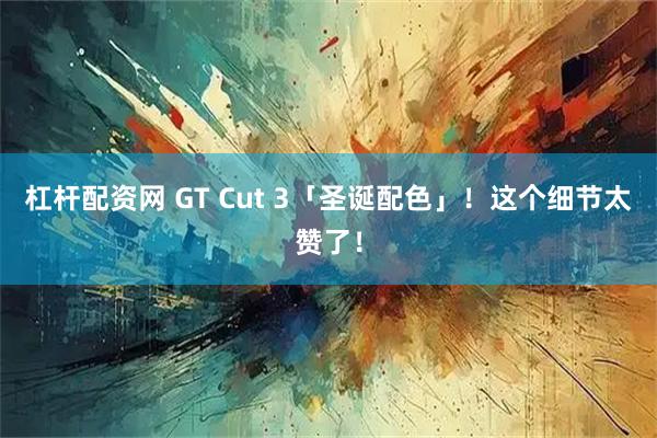 杠杆配资网 GT Cut 3「圣诞配色」！这个细节太赞了！