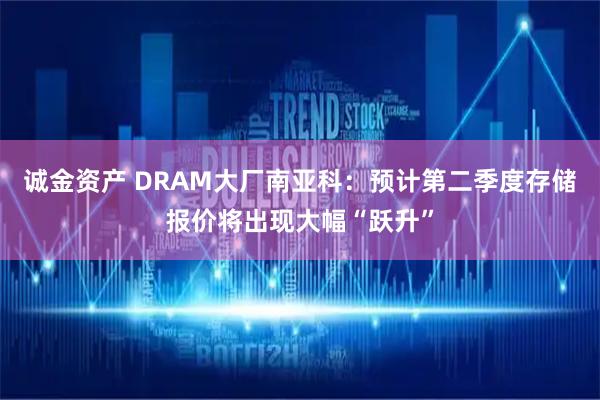 诚金资产 DRAM大厂南亚科：预计第二季度存储报价将出现大幅“跃升”