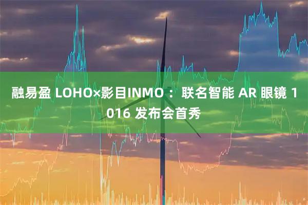 融易盈 LOHO×影目INMO ：联名智能 AR 眼镜 1016 发布会首秀