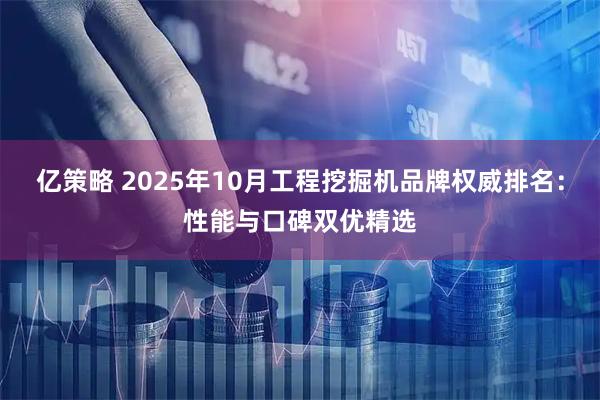 亿策略 2025年10月工程挖掘机品牌权威排名：性能与口碑双优精选