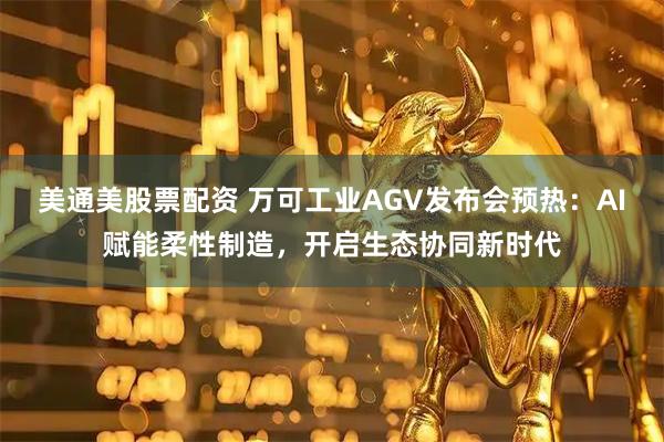 美通美股票配资 万可工业AGV发布会预热：AI赋能柔性制造，开启生态协同新时代