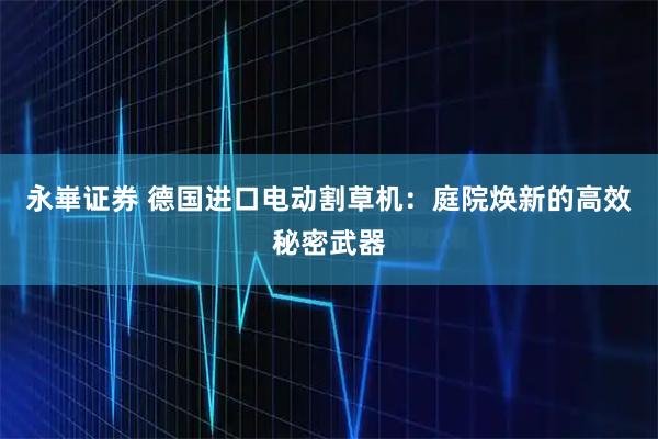 永崋证券 德国进口电动割草机:庭院焕新的高效秘密武器