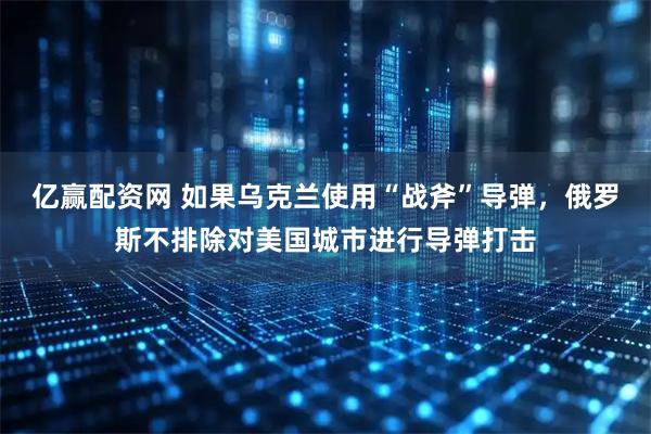 亿赢配资网 如果乌克兰使用“战斧”导弹,俄罗斯不排除对美国城市进行导弹打击