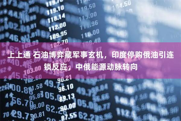 上上通 石油博弈藏军事玄机，印度停购俄油引连锁反应，中俄能源动脉转向