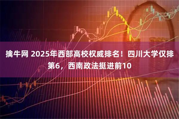 擒牛网 2025年西部高校权威排名！四川大学仅排第6，西南政法挺进前10
