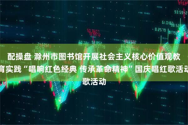 配操盘 滁州市图书馆开展社会主义核心价值观教育实践“唱响红色经典 传承革命精神”国庆唱红歌活动