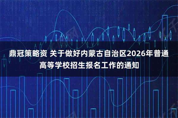 鼎冠策略资 关于做好内蒙古自治区2026年普通高等学校招生报名工作的通知