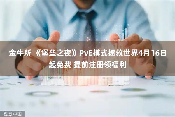 金牛所 《堡垒之夜》PvE模式拯救世界4月16日起免费 提前注册领福利