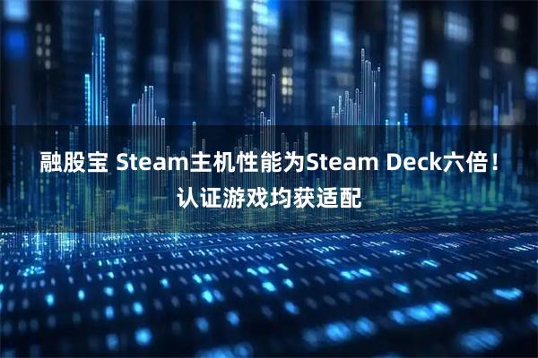 融股宝 Steam主机性能为Steam Deck六倍!认证游戏均获适配