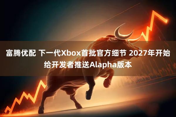 富腾优配 下一代Xbox首批官方细节 2027年开始给开发者推送Alapha版本