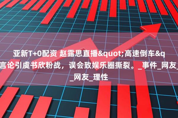 亚新T+0配资 赵露思直播"高速倒车"言论引虞书欣粉战,误会致娱乐圈撕裂。_事件_网友_理性