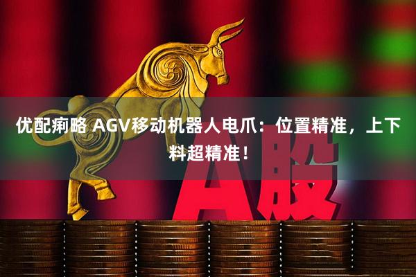 优配痢略 AGV移动机器人电爪：位置精准，上下料超精准！