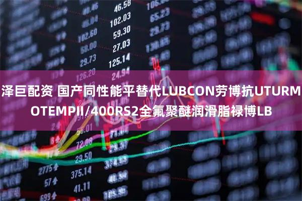 泽巨配资 国产同性能平替代LUBCON劳博抗UTURMOTEMPII/400RS2全氟聚醚润滑脂禄博LB