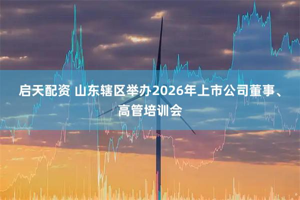 启天配资 山东辖区举办2026年上市公司董事、高管培训会