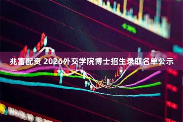 兆富配资 2026外交学院博士招生录取名单公示