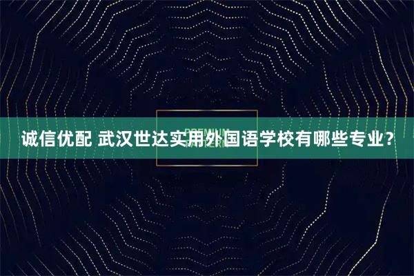 诚信优配 武汉世达实用外国语学校有哪些专业？