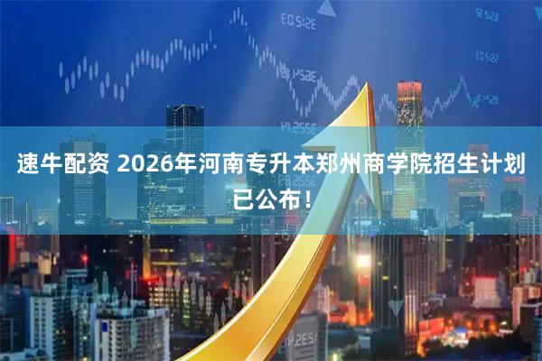 速牛配资 2026年河南专升本郑州商学院招生计划已公布!
