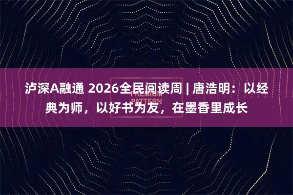 泸深A融通 2026全民阅读周 | 唐浩明：以经典为师，以好书为友，在墨香里成长