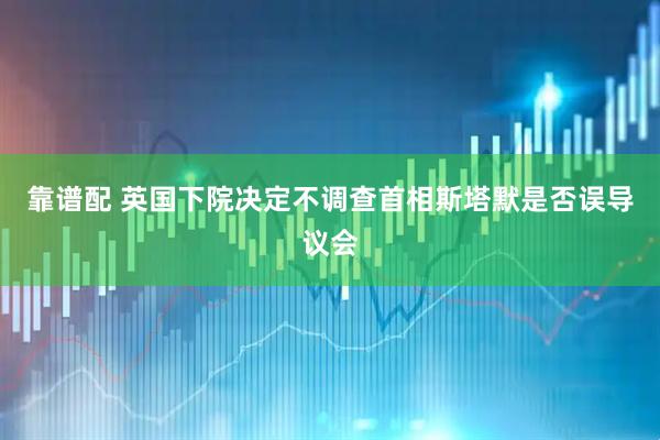 靠谱配 英国下院决定不调查首相斯塔默是否误导议会